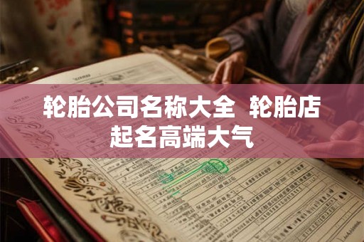 轮胎公司名称大全  轮胎店起名高端大气