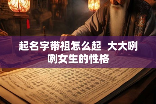 起名字带祖怎么起  大大咧咧女生的性格