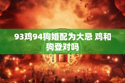 93鸡94狗婚配为大忌 鸡和狗登对吗
