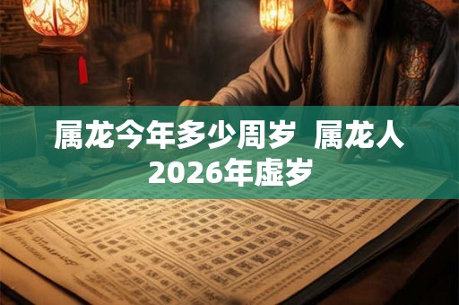 属龙今年多少周岁  属龙人2026年虚岁
