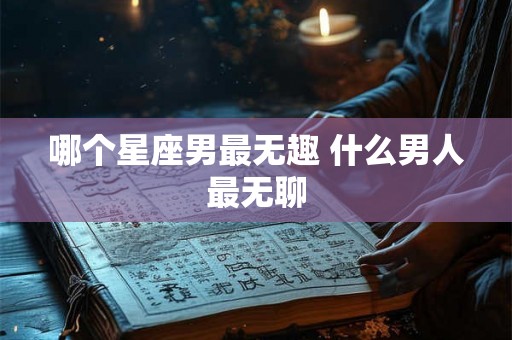 哪个星座男最无趣 什么男人最无聊