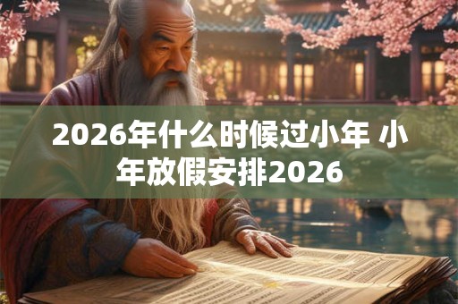 2026年什么时候过小年 小年放假安排2026