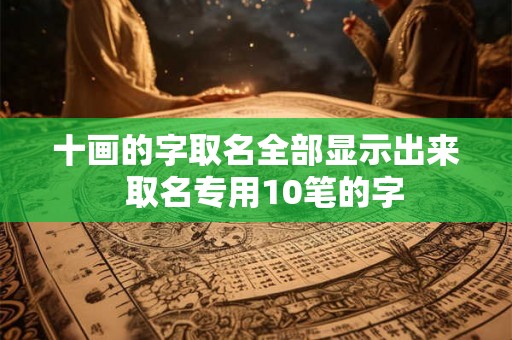 十画的字取名全部显示出来  取名专用10笔的字