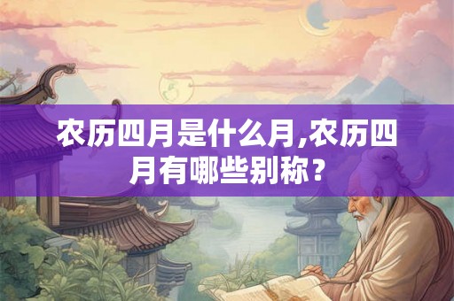 农历四月是什么月,农历四月有哪些别称？