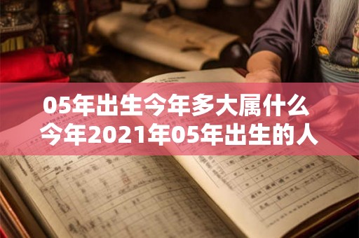 05年出生今年多大属什么 今年2021年05年出生的人多大了他们属于哪个年龄段
