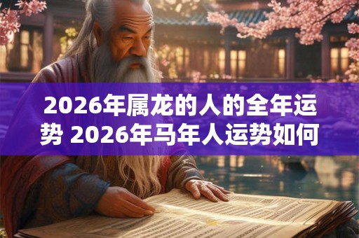2026年属龙的人的全年运势 2026年马年人运势如何