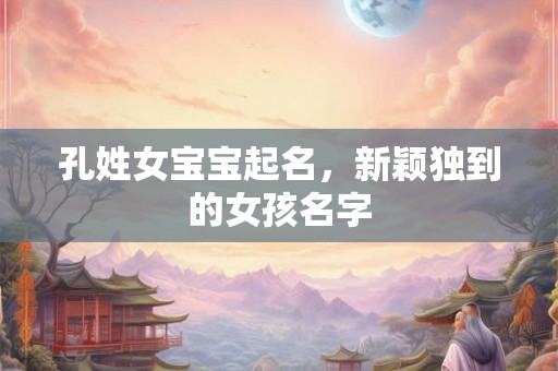 孔姓女宝宝起名，新颖独到的女孩名字