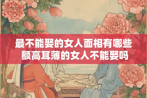 最不能娶的女人面相有哪些 额高耳薄的女人不能娶吗