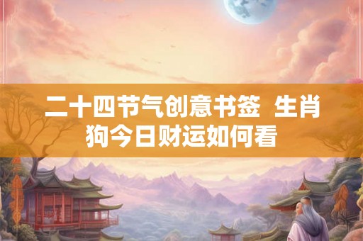 二十四节气创意书签  生肖狗今日财运如何看