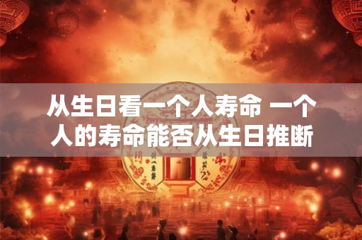 从生日看一个人寿命 一个人的寿命能否从生日推断