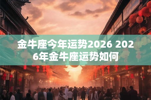 金牛座今年运势2026 2026年金牛座运势如何 金牛座今年运势2026 2026年金牛座运势如何