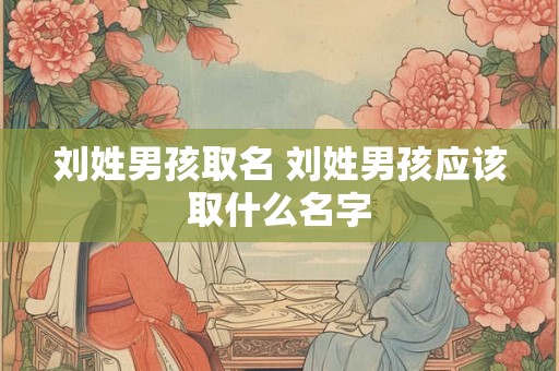 刘姓男孩取名 刘姓男孩应该取什么名字