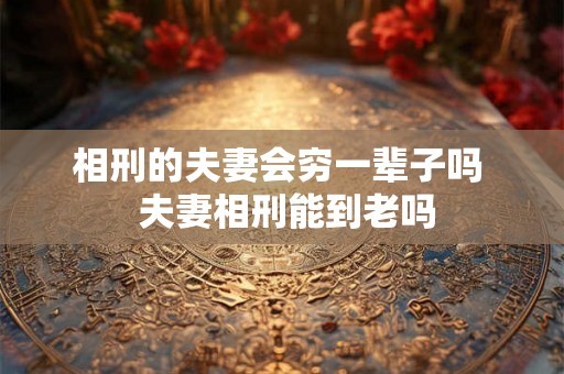 相刑的夫妻会穷一辈子吗  夫妻相刑能到老吗