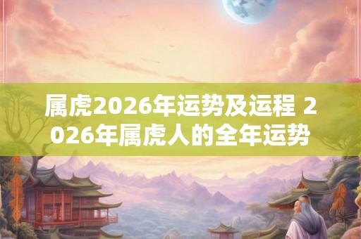 属虎2026年运势及运程 2026年属虎人的全年运势