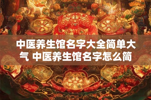 中医养生馆名字大全简单大气 中医养生馆名字怎么简单大气