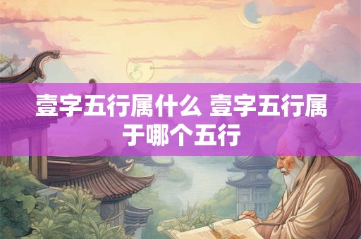 壹字五行属什么 壹字五行属于哪个五行 壹字五行属什么 壹字五行属于哪个五行