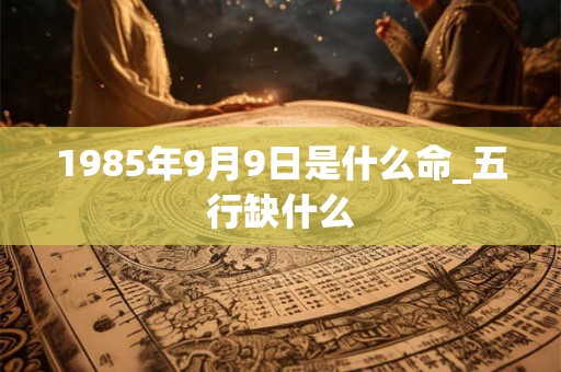 1985年9月9日是什么命_五行缺什么 1985年9月9日是什么命_五行缺什么