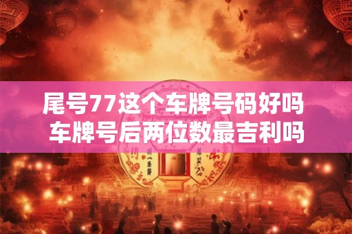 尾号77这个车牌号码好吗 车牌号后两位数最吉利吗