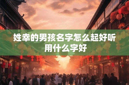 姓幸的男孩名字怎么起好听 用什么字好
