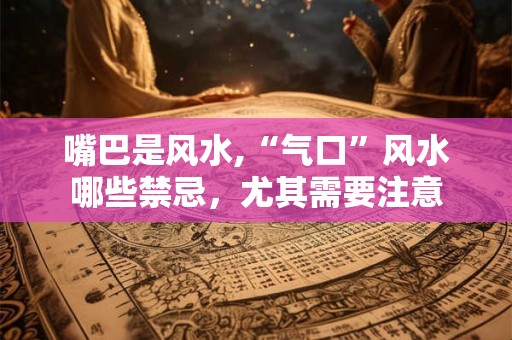 嘴巴是风水,“气口”风水哪些禁忌，尤其需要注意