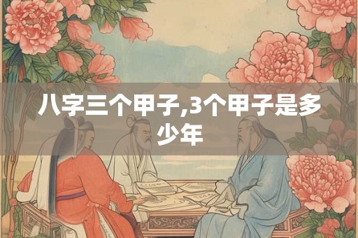 八字三个甲子,3个甲子是多少年