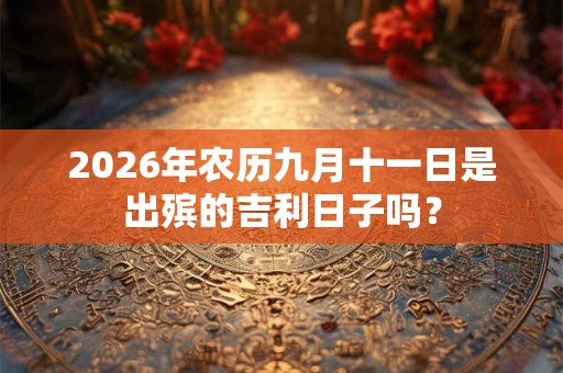 2026年农历九月十一日是出殡的吉利日子吗？
