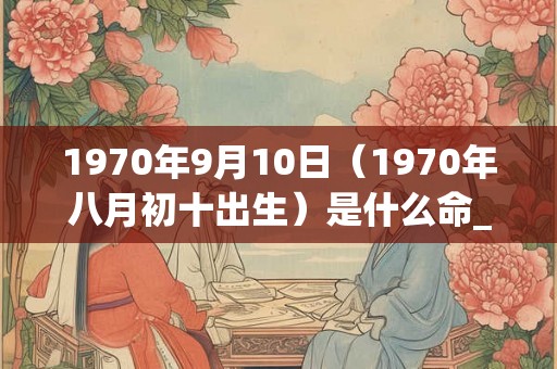 1970年9月10日（1970年八月初十出生）是什么命_命运如何