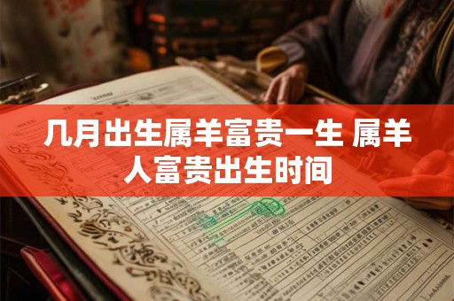 几月出生属羊富贵一生 属羊人富贵出生时间