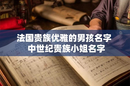 法国贵族优雅的男孩名字  中世纪贵族小姐名字