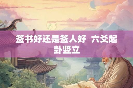 签书好还是签人好 六爻起卦竖立 签书好还是签人好 六爻起卦竖立