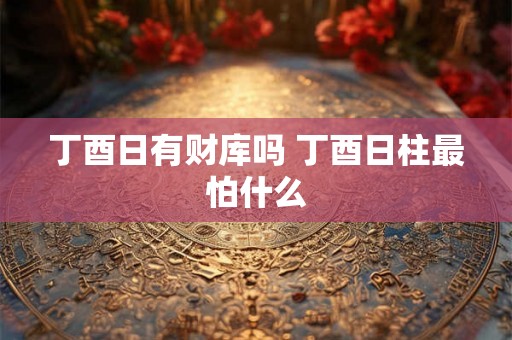 丁酉日有财库吗 丁酉日柱最怕什么