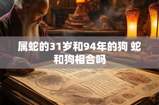 属蛇的31岁和94年的狗 蛇和狗相合吗