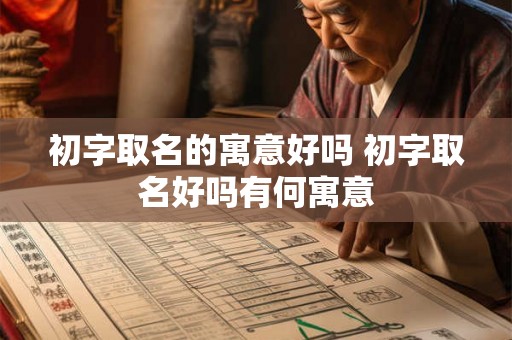 初字取名的寓意好吗 初字取名好吗有何寓意 初字取名的寓意好吗 初字取名好吗有何寓意