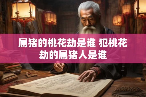 属猪的桃花劫是谁 犯桃花劫的属猪人是谁 属猪的桃花劫是谁 犯桃花劫的属猪人是谁