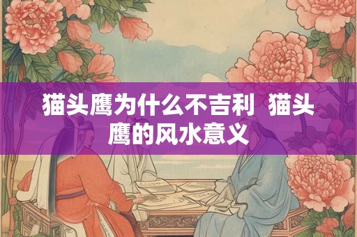 猫头鹰为什么不吉利  猫头鹰的风水意义