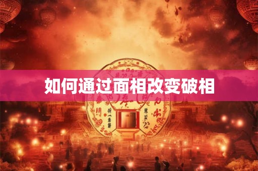 如何通过面相改变破相 如何通过面相改变破相