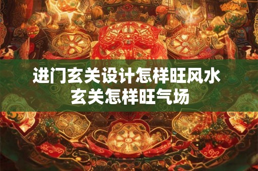 进门玄关设计怎样旺风水 玄关怎样旺气场