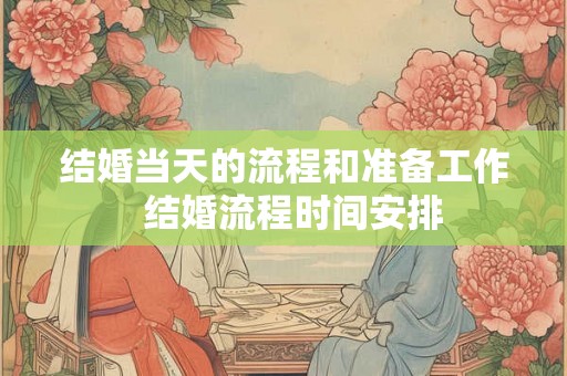 结婚当天的流程和准备工作 结婚流程时间安排 结婚当天的流程和准备工作 结婚流程时间安排