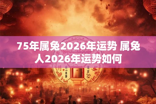 75年属兔2026年运势 属兔人2026年运势如何