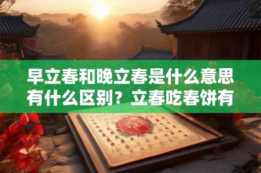 早立春和晚立春是什么意思有什么区别？立春吃春饼有什么寓意？