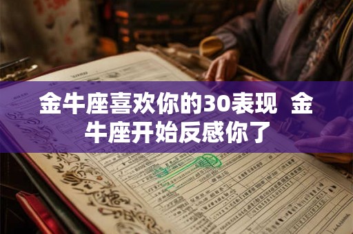 金牛座喜欢你的30表现  金牛座开始反感你了