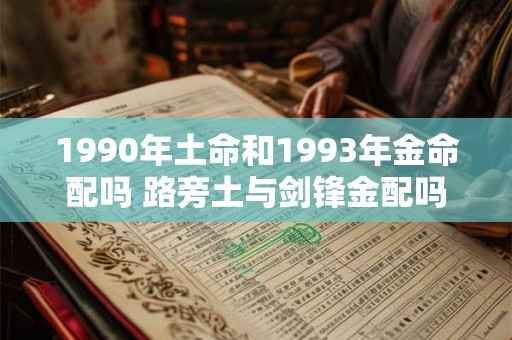 1990年土命和1993年金命配吗 路旁土与剑锋金配吗 1990年土命和1993年金命配吗 路旁土与剑锋金配吗