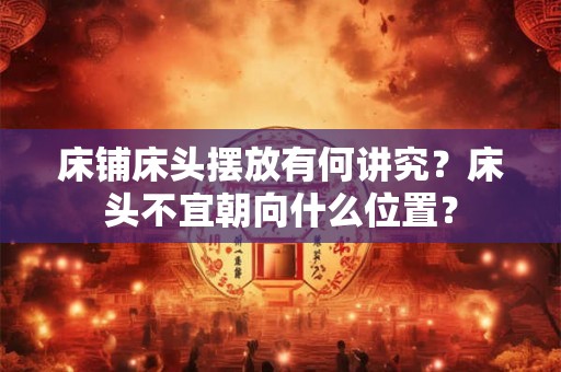 床铺床头摆放有何讲究？床头不宜朝向什么位置？