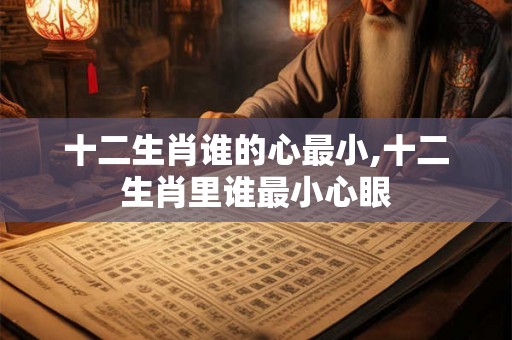 十二生肖谁的心最小,十二生肖里谁最小心眼
