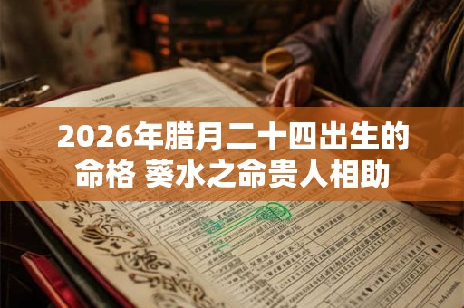 2026年腊月二十四出生的命格 葵水之命贵人相助
