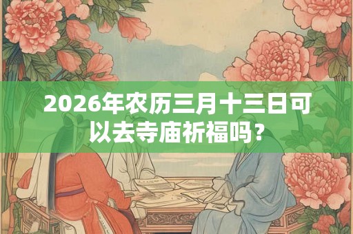 2026年农历三月十三日可以去寺庙祈福吗？
