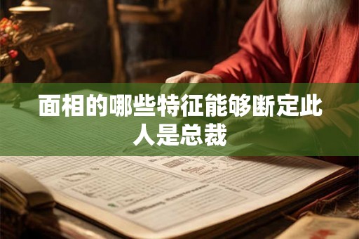 面相的哪些特征能够断定此人是总裁