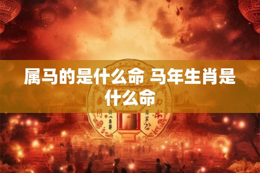 属马的是什么命 马年生肖是什么命 属马的是什么命 马年生肖是什么命