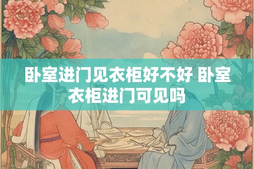 卧室进门见衣柜好不好 卧室衣柜进门可见吗
