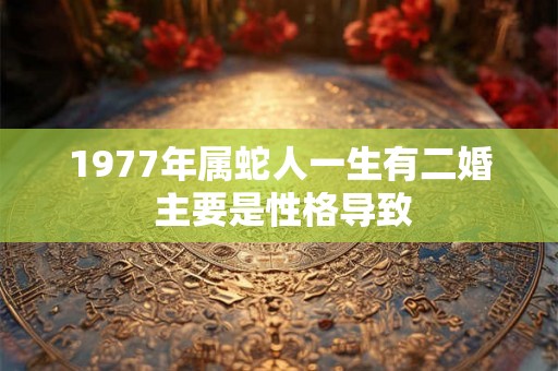 1977年属蛇人一生有二婚 主要是性格导致 1977年属蛇人一生有二婚 主要是性格导致